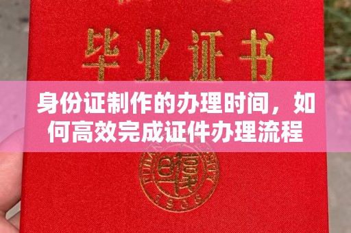 禹城身份证制作的办理时间，如何高效完成证件办理流程